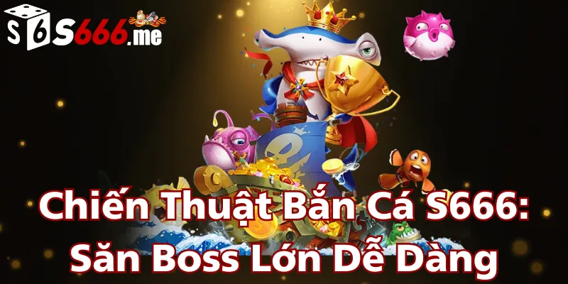 chien-thuat-ban-ca-s666-san-boss-lon-de-dang